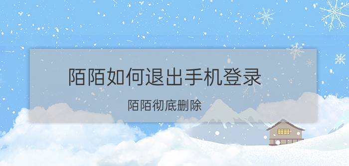 陌陌如何退出手机登录 陌陌彻底删除,从新注册？